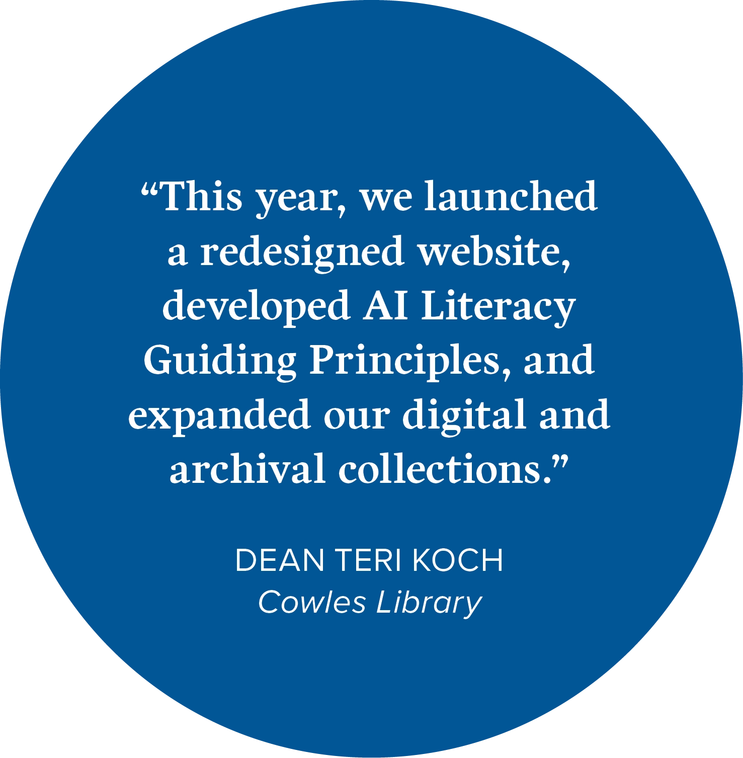 “This year, we launched a redesigned website, developed AI Literacy Guiding Principles, and expanded our digital and archival collections.” Dean Teri Koch, Cowles Library