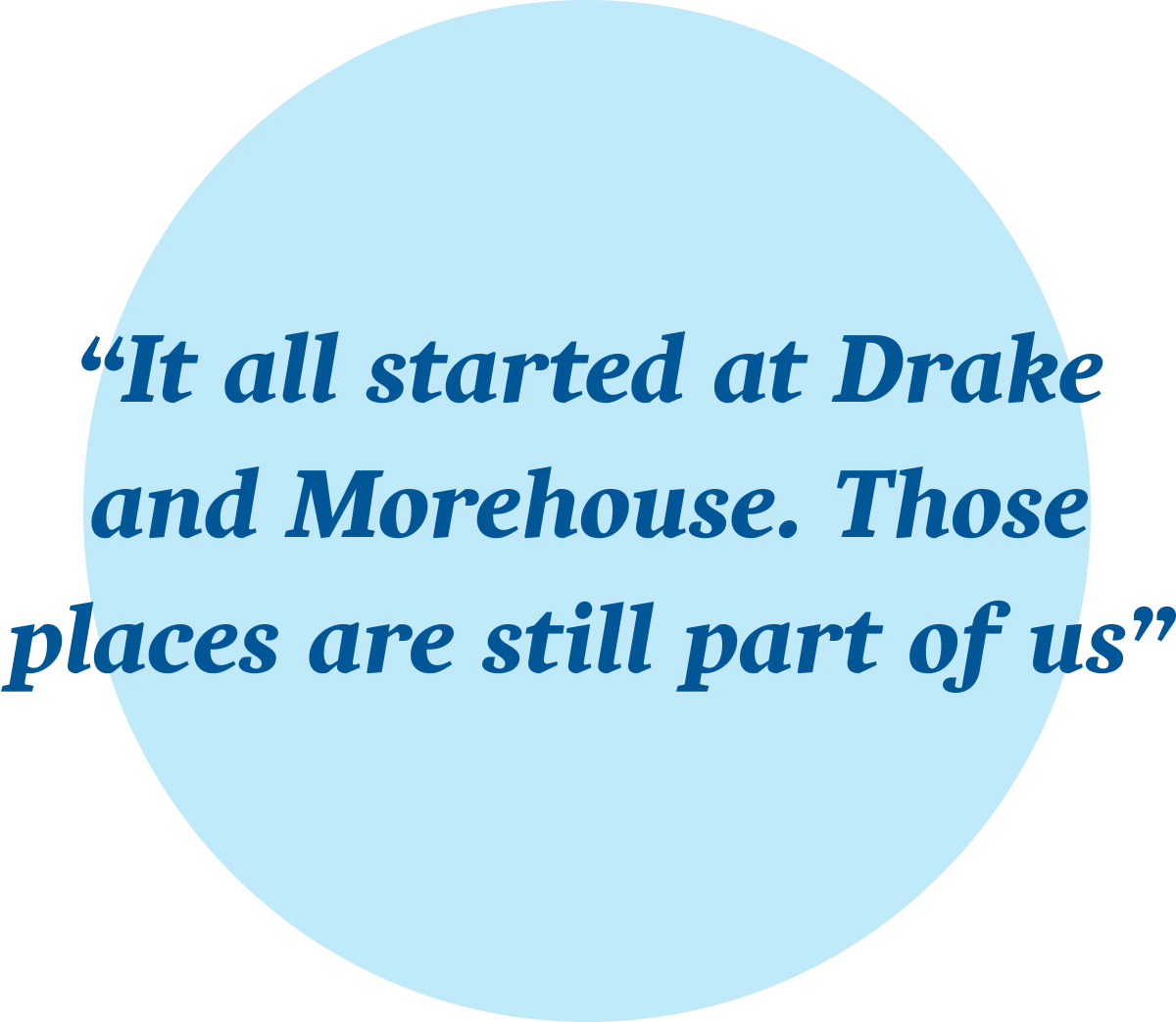 Inspirational quote on a light blue circle: 'It all started at Drake and Morehouse. Those places are still part of us.'